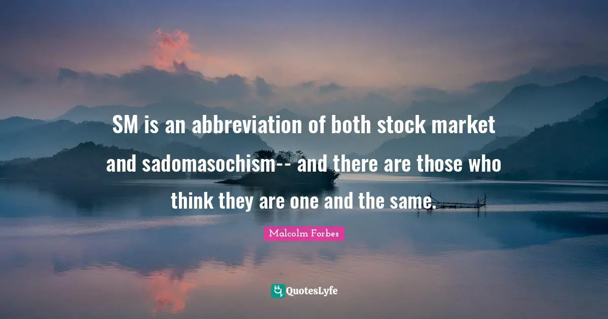 SM is an abbreviation of both stock market and sadomasochism-- and there are those who think they are one and the same.