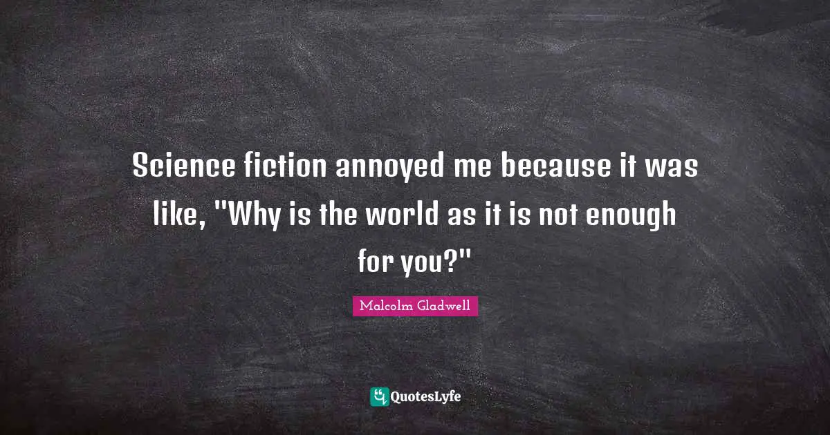 Science fiction annoyed me because it was like, "Why is the world as it is not enough for you?"