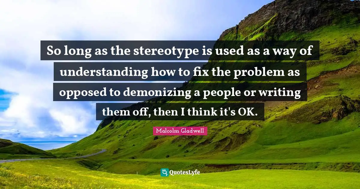 So long as the stereotype is used as a way of understanding how to fix the problem as opposed to demonizing a people or writing them off, then I think it's OK.