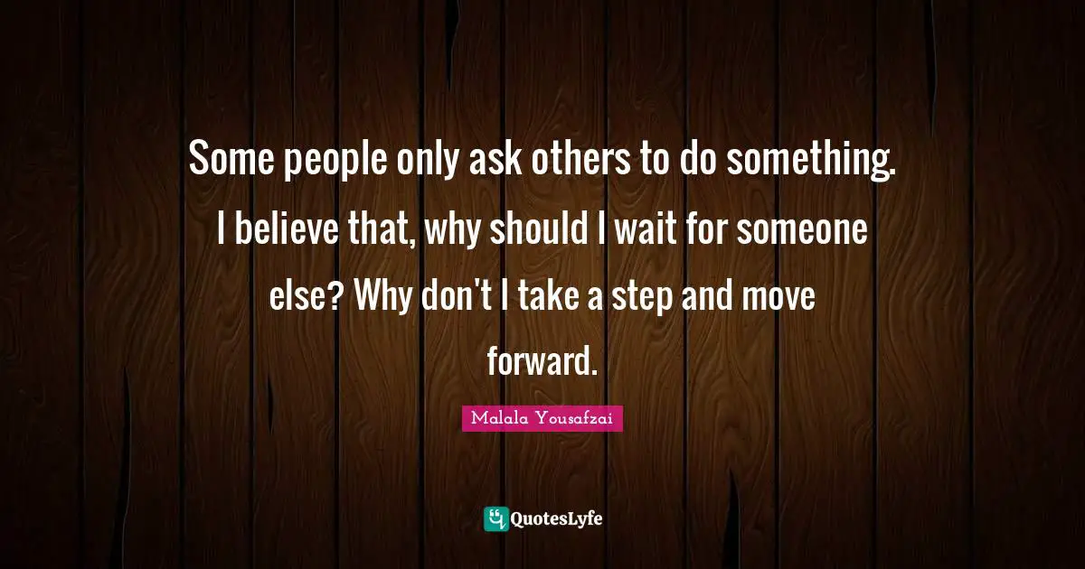 Some people only ask others to do something. I believe that, why should I wait for someone else? Why don't I take a step and move forward.