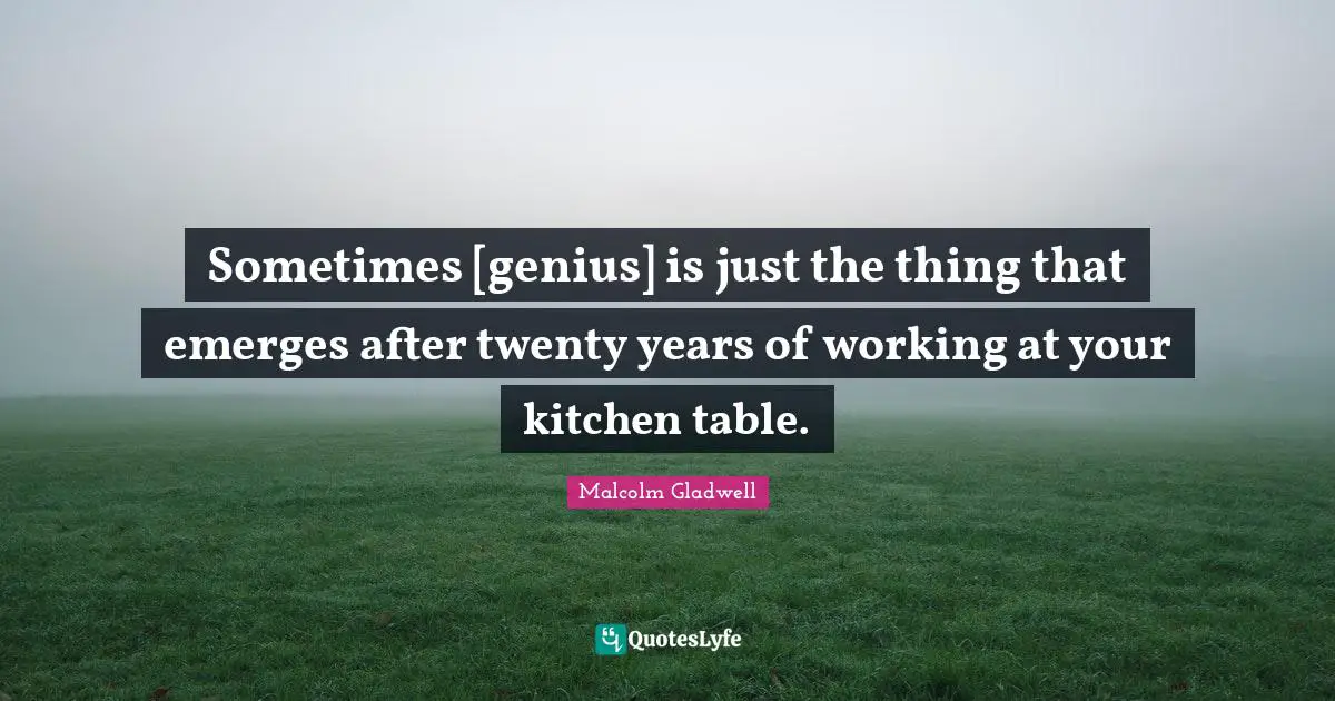 Sometimes [genius] is just the thing that emerges after twenty years of working at your kitchen table.