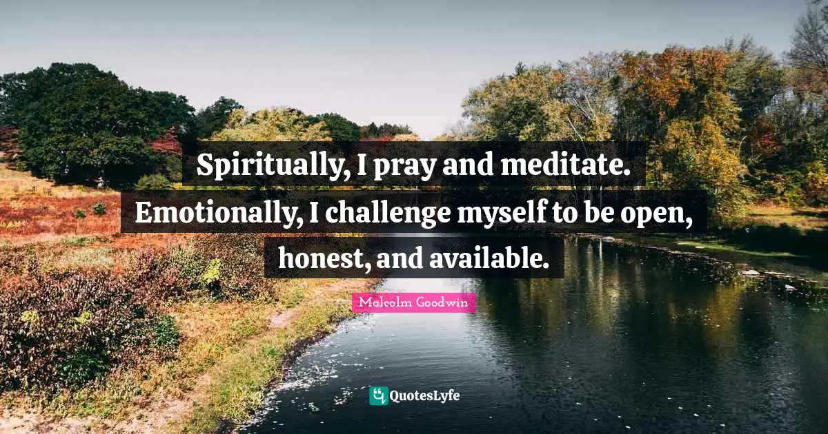 Spiritually, I pray and meditate. Emotionally, I challenge myself to be open, honest, and available.