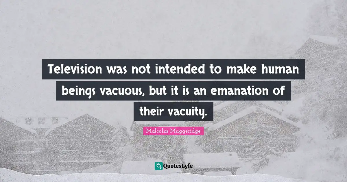 Television was not intended to make human beings vacuous, but it is an emanation of their vacuity.
