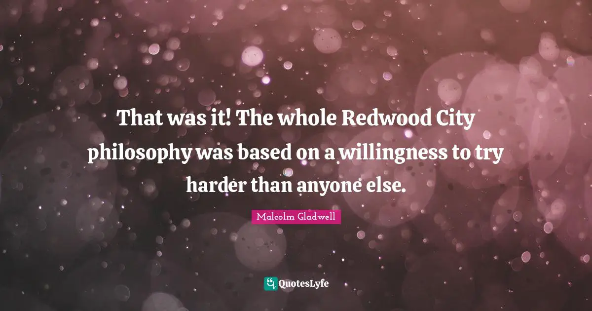 That was it! The whole Redwood City philosophy was based on a willingness to try harder than anyone else.