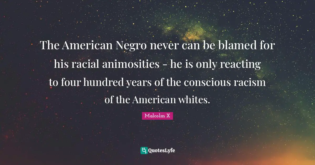 Mecca Quotes: "The American Negro never can be blamed for his racial animosities - he is only reacting to four hundred years of the conscious racism of the American whites."