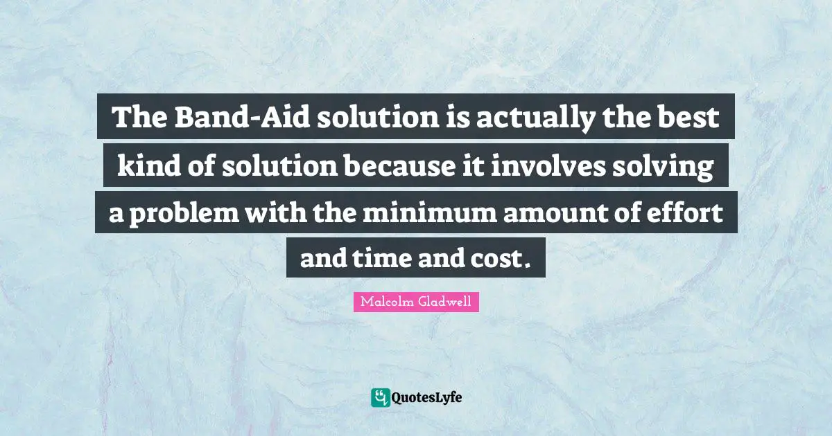 Minimum Quotes: "The Band-Aid solution is actually the best kind of solution because it involves solving a problem with the minimum amount of effort and time and cost."