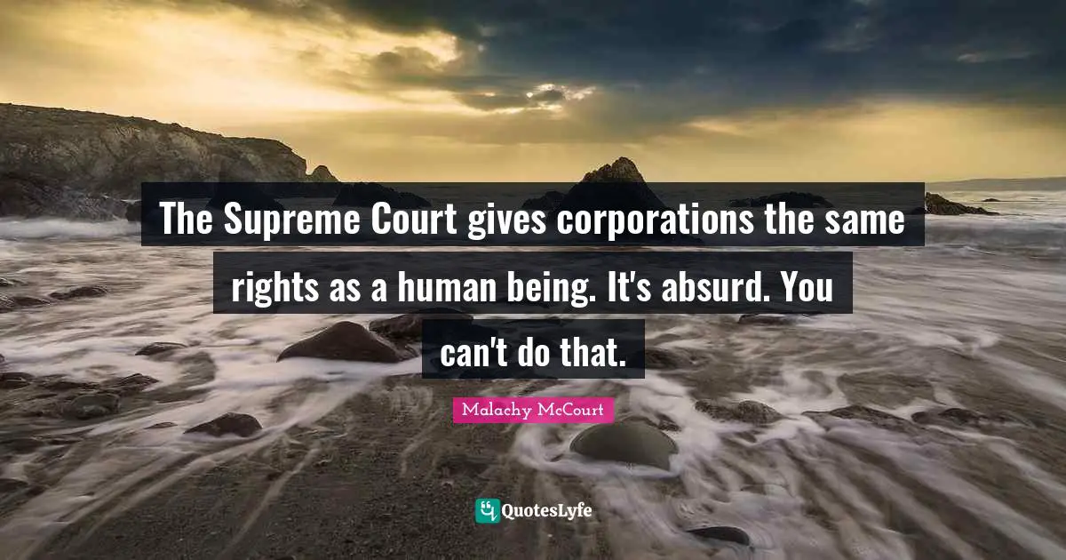 The Supreme Court gives corporations the same rights as a human being. It's absurd. You can't do that.