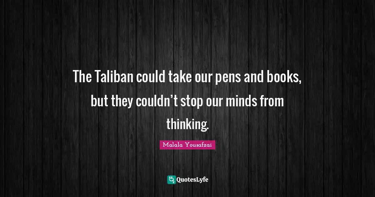 The Taliban could take our pens and books, but they couldn’t stop our minds from thinking.