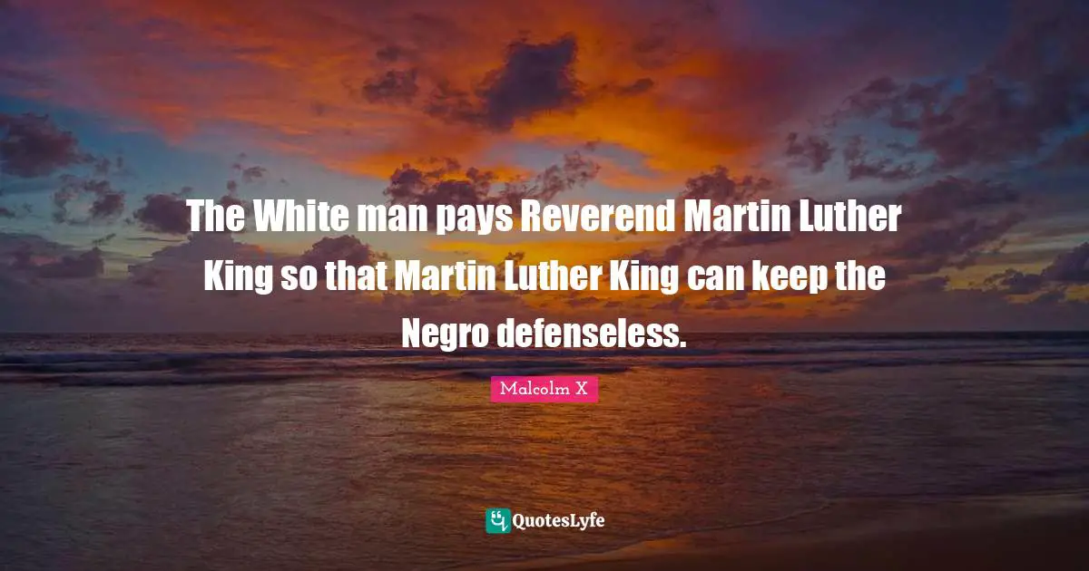 The White man pays Reverend Martin Luther King so that Martin Luther King can keep the Negro defenseless.