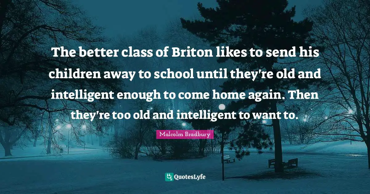 The better class of Briton likes to send his children away to school until they're old and intelligent enough to come home again. Then they're too old and intelligent to want to.