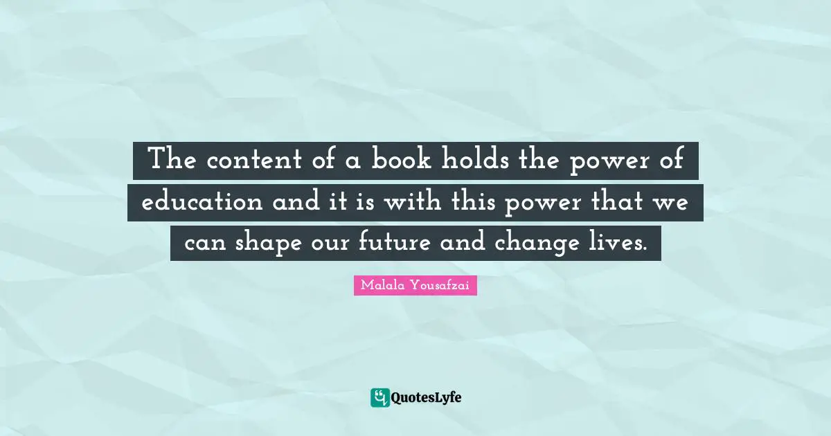 Malala Yousafzai Quotes: "The content of a book holds the power of education and it is with this power that we can shape our future and change lives."