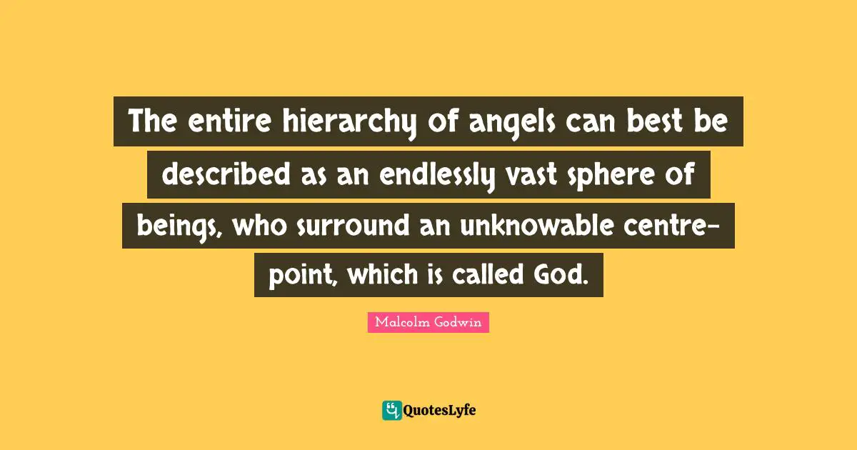 The entire hierarchy of angels can best be described as an endlessly vast sphere of beings, who surround an unknowable centre-point, which is called God.