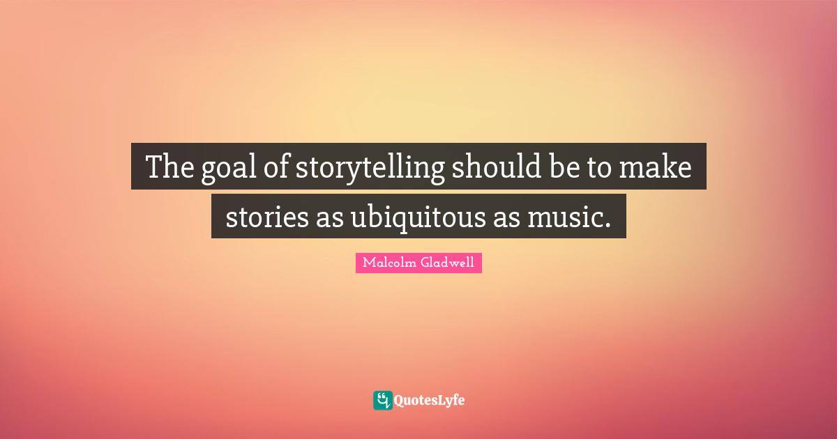 The goal of storytelling should be to make stories as ubiquitous as music.