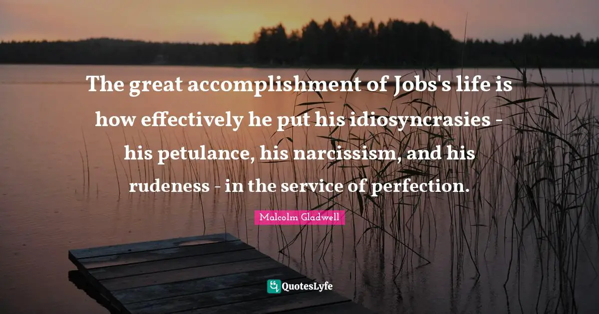 The great accomplishment of Jobs's life is how effectively he put his idiosyncrasies - his petulance, his narcissism, and his rudeness - in the service of perfection.