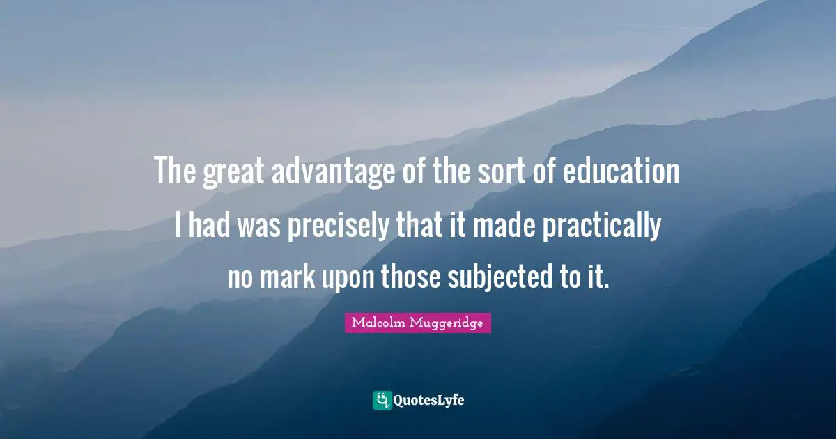The great advantage of the sort of education I had was precisely that it made practically no mark upon those subjected to it.