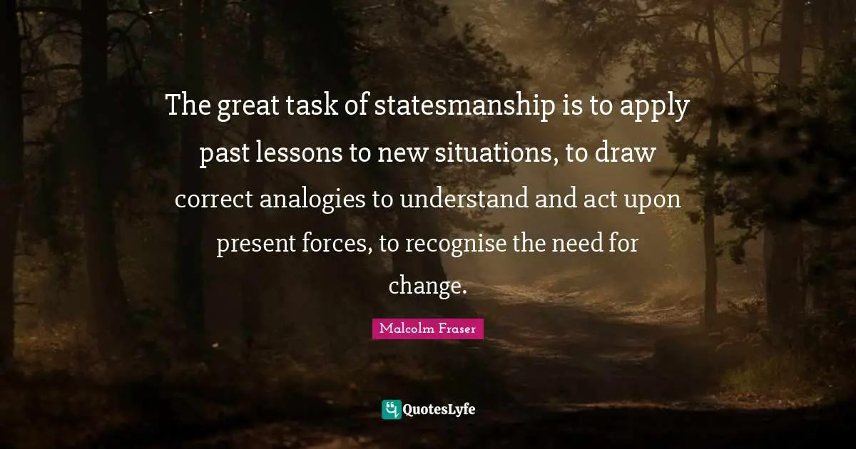 Analogies Quotes: "The great task of statesmanship is to apply past lessons to new situations, to draw correct analogies to understand and act upon present forces, to recognise the need for change."