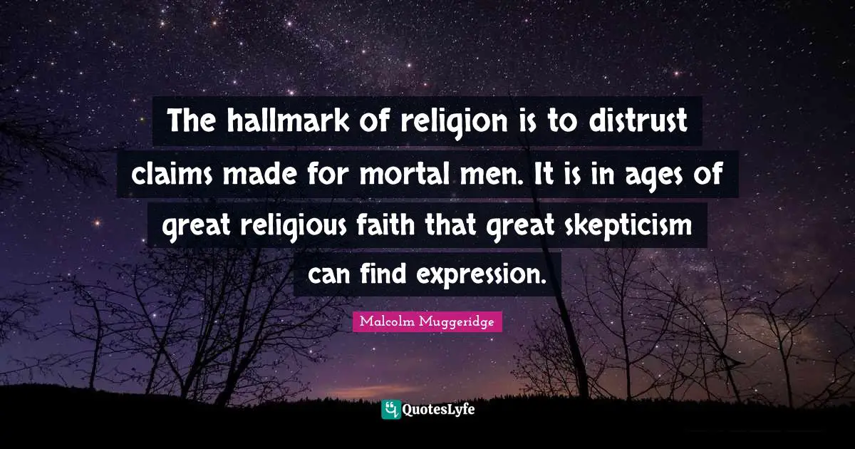 The hallmark of religion is to distrust claims made for mortal men. It is in ages of great religious faith that great skepticism can find expression.