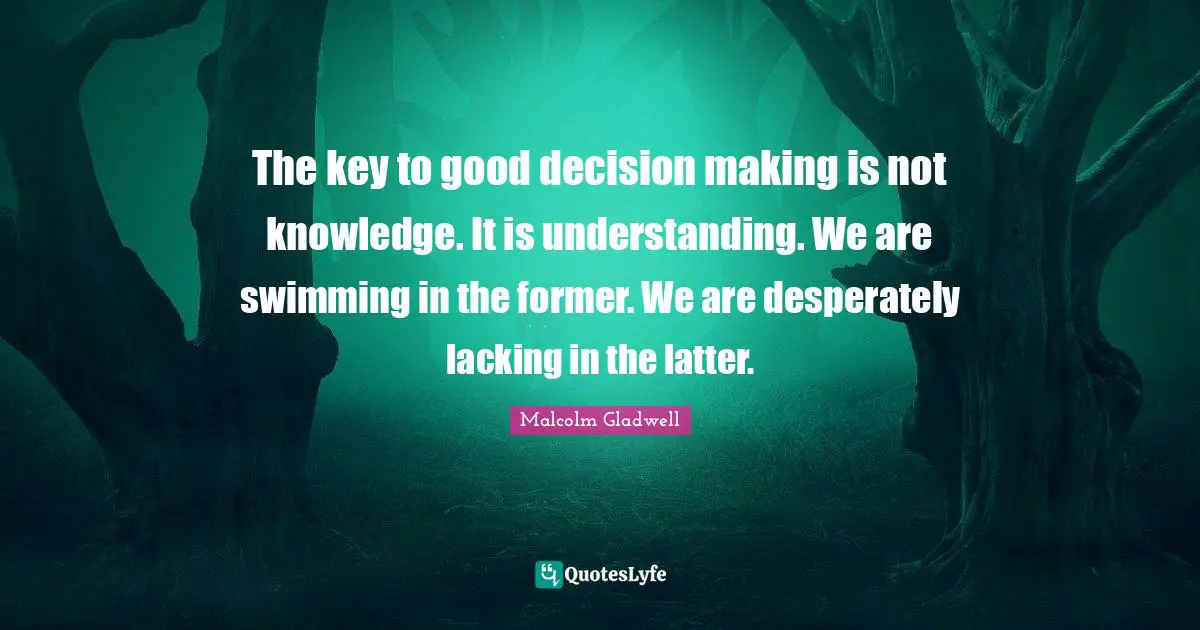 Good Decision Quotes: "The key to good decision making is not knowledge. It is understanding. We are swimming in the former. We are desperately lacking in the latter."