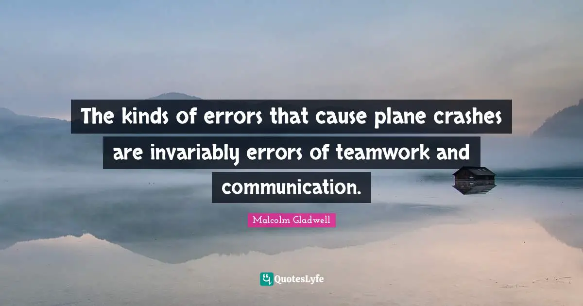 The kinds of errors that cause plane crashes are invariably errors of teamwork and communication.
