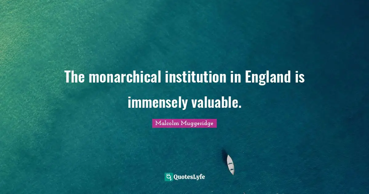 The monarchical institution in England is immensely valuable.