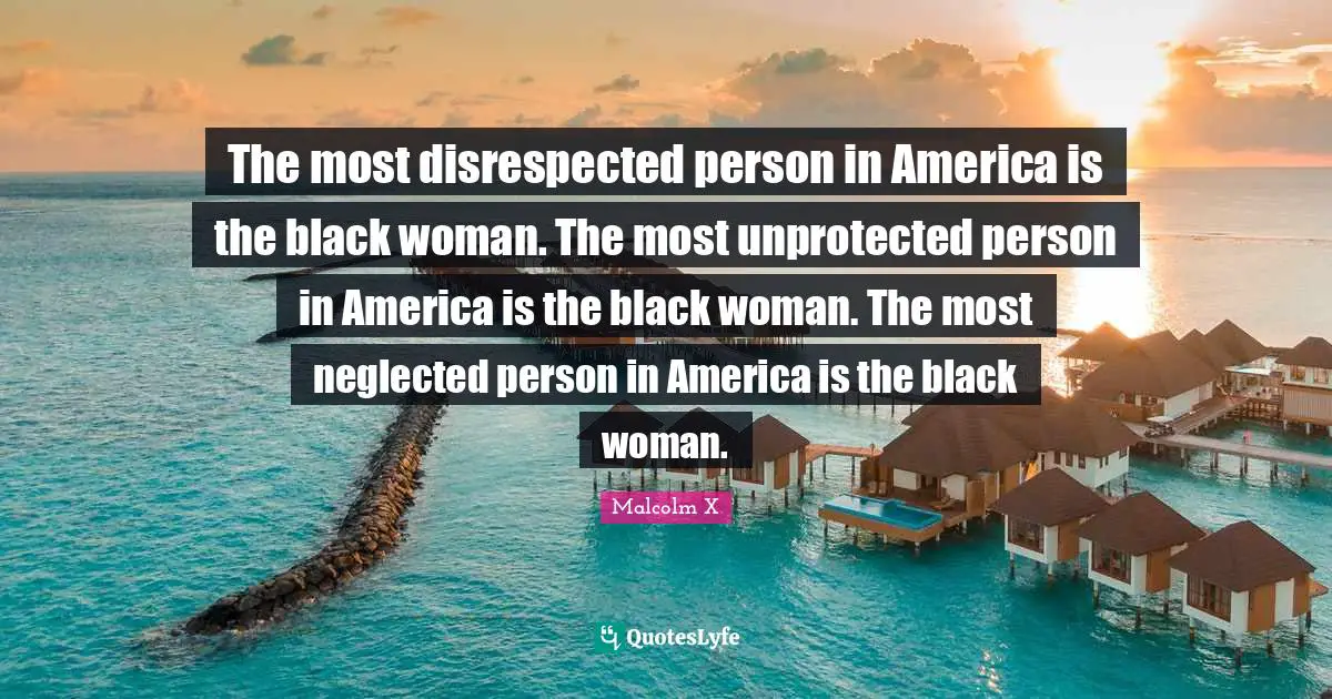 Black Quotes: "The most disrespected person in America is the black woman. The most unprotected person in America is the black woman. The most neglected person in America is the black woman."