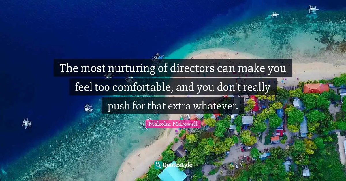 The most nurturing of directors can make you feel too comfortable, and you don't really push for that extra whatever.