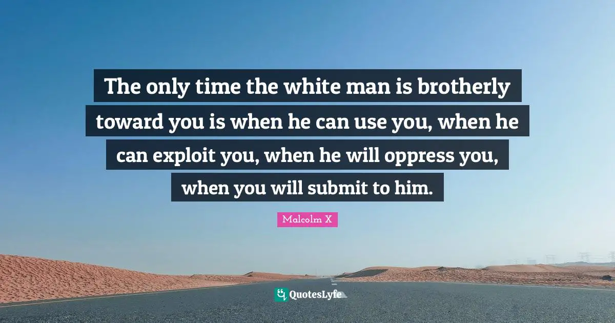 White Man Quotes: "The only time the white man is brotherly toward you is when he can use you, when he can exploit you, when he will oppress you, when you will submit to him."