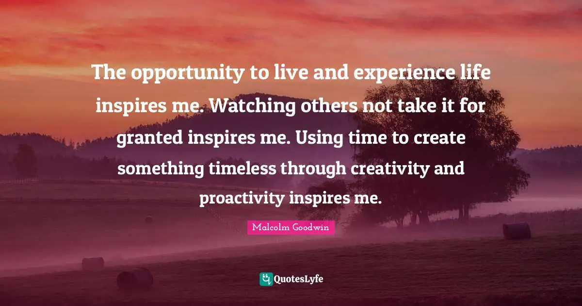 The opportunity to live and experience life inspires me. Watching others not take it for granted inspires me. Using time to create something timeless through creativity and proactivity inspires me.