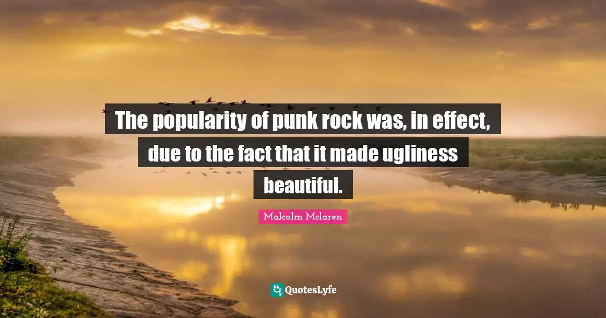 The popularity of punk rock was, in effect, due to the fact that it made ugliness beautiful.