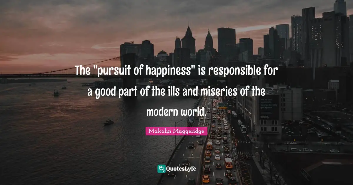 The "pursuit of happiness" is responsible for a good part of the ills and miseries of the modern world.