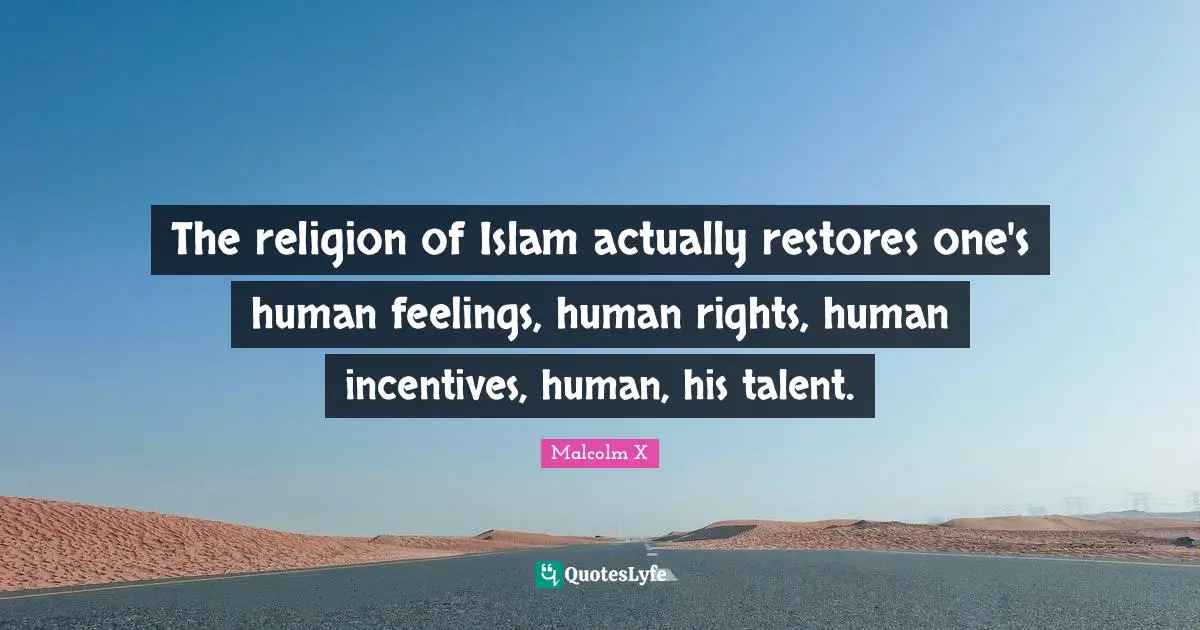 Human Rights Quotes: "The religion of Islam actually restores one's human feelings, human rights, human incentives, human, his talent."