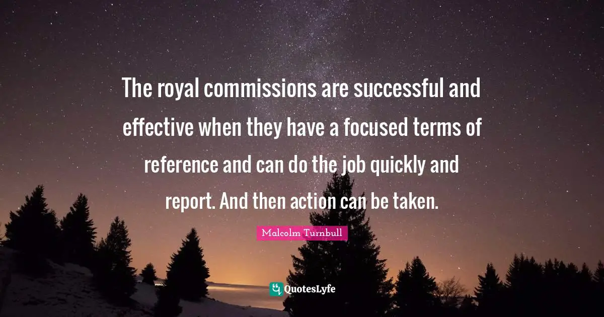 The royal commissions are successful and effective when they have a focused terms of reference and can do the job quickly and report. And then action can be taken.