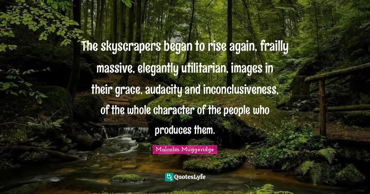 The skyscrapers began to rise again, frailly massive, elegantly utilitarian, images in their grace, audacity and inconclusiveness, of the whole character of the people who produces them.