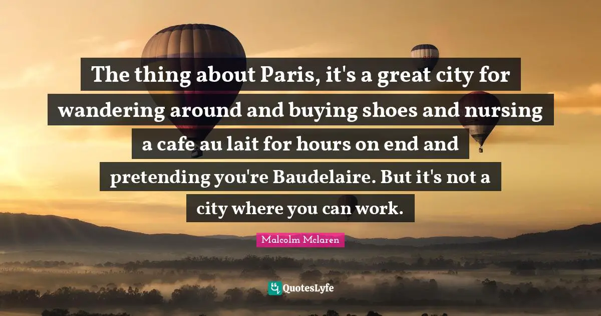 The thing about Paris, it's a great city for wandering around and buying shoes and nursing a cafe au lait for hours on end and pretending you're Baudelaire. But it's not a city where you can work.