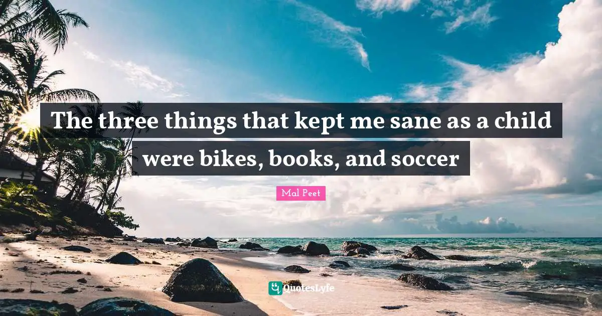 The three things that kept me sane as a child were bikes, books, and soccer