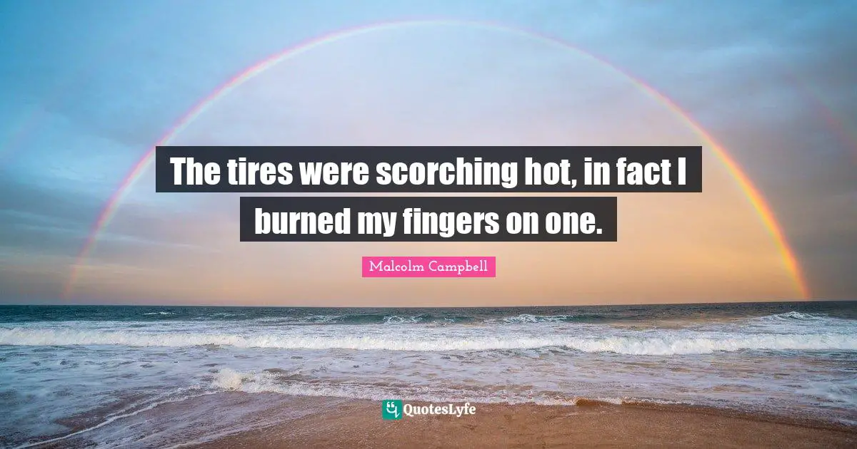 Tire Quotes: "The tires were scorching hot, in fact I burned my fingers on one."