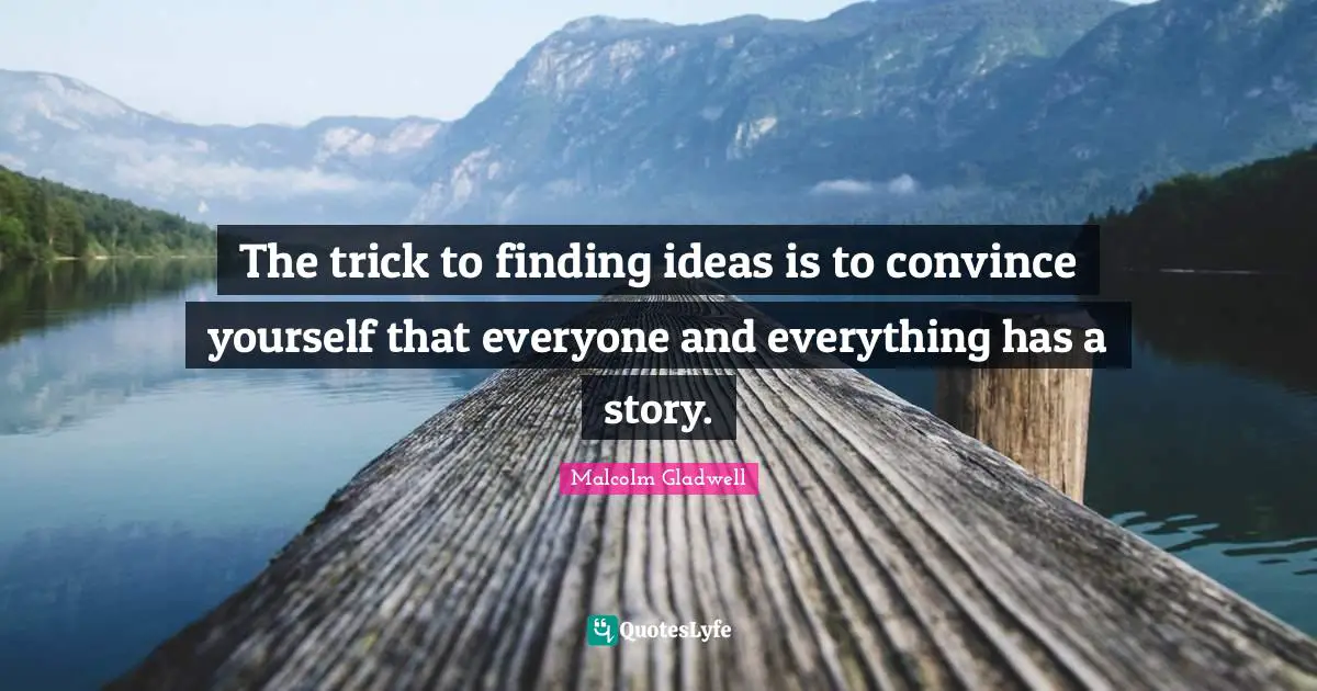 The trick to finding ideas is to convince yourself that everyone and everything has a story.