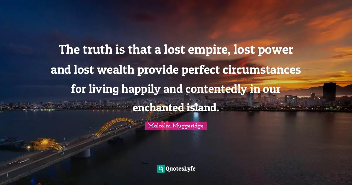 The truth is that a lost empire, lost power and lost wealth provide perfect circumstances for living happily and contentedly in our enchanted island.