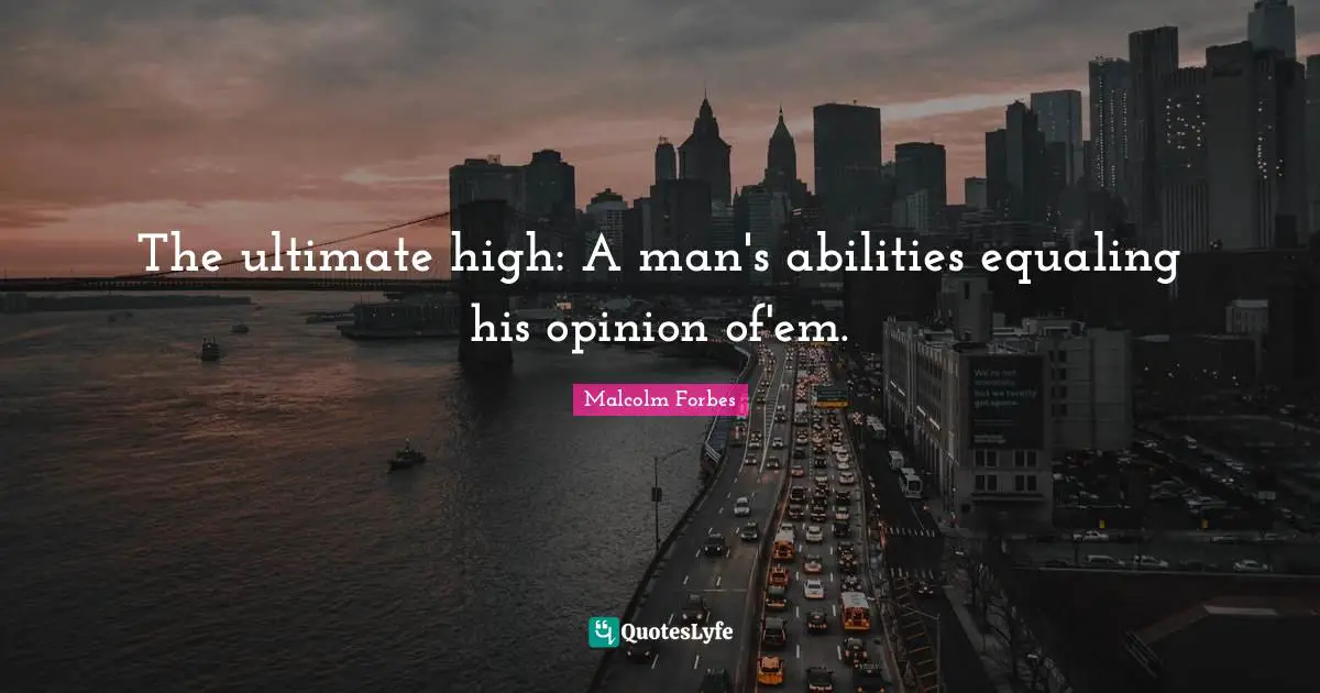 The ultimate high: A man's abilities equaling his opinion of'em.