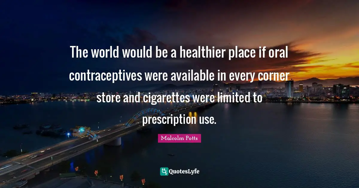 The world would be a healthier place if oral contraceptives were available in every corner store and cigarettes were limited to prescription use.