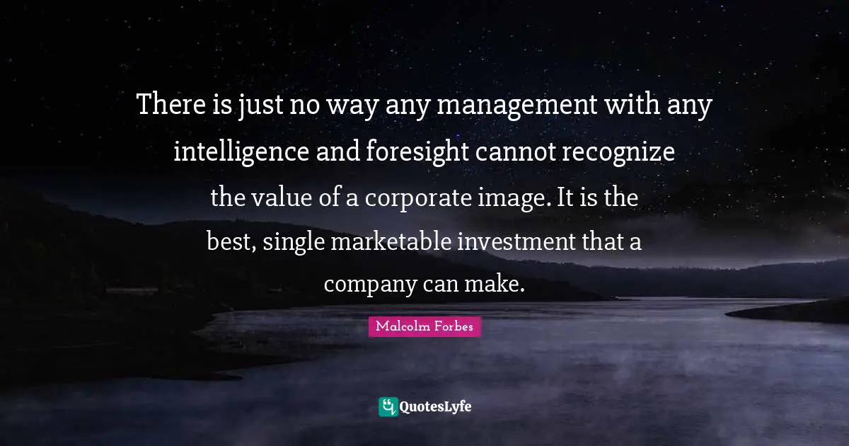 There is just no way any management with any intelligence and foresight cannot recognize the value of a corporate image. It is the best, single marketable investment that a company can make.