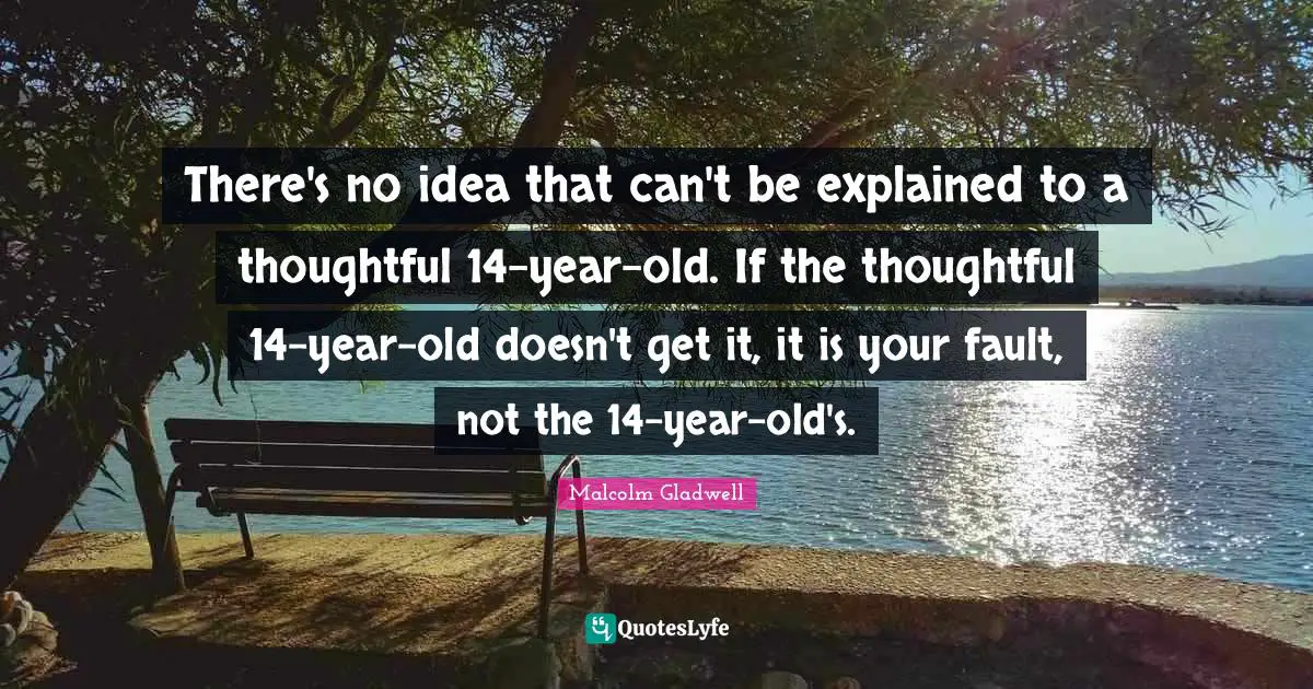 There's no idea that can't be explained to a thoughtful 14-year-old. If the thoughtful 14-year-old doesn't get it, it is your fault, not the 14-year-old's.