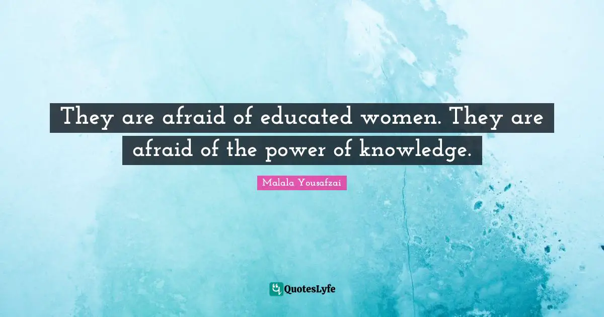 Malala Yousafzai Quotes: "They are afraid of educated women. They are afraid of the power of knowledge."