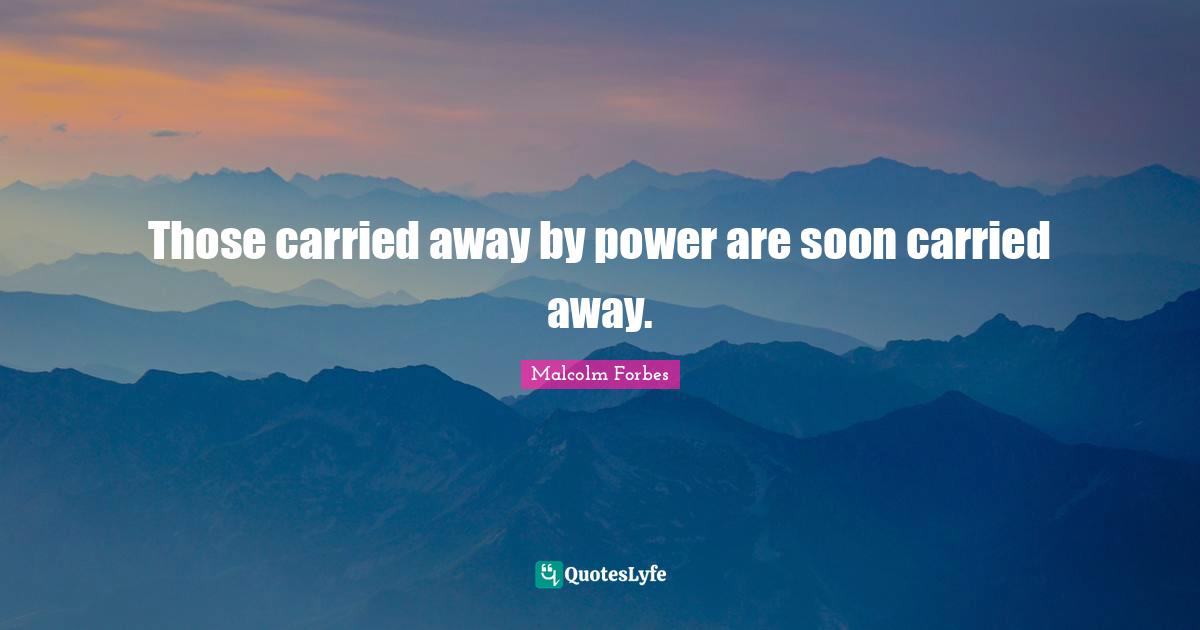 Those carried away by power are soon carried away.