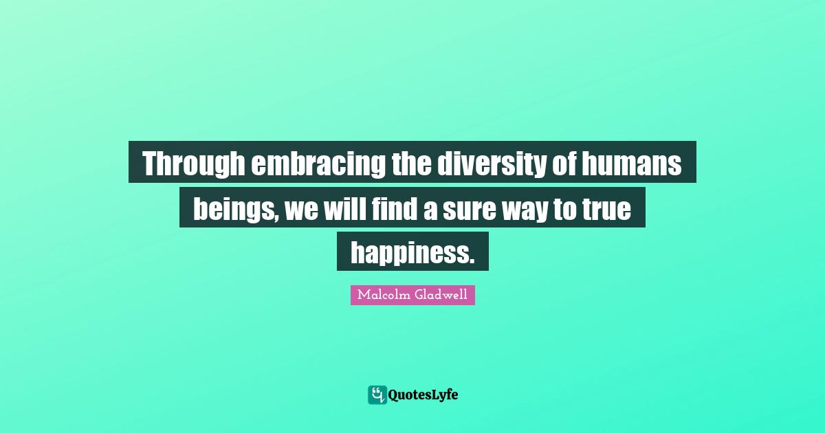 Through embracing the diversity of humans beings, we will find a sure way to true happiness.
