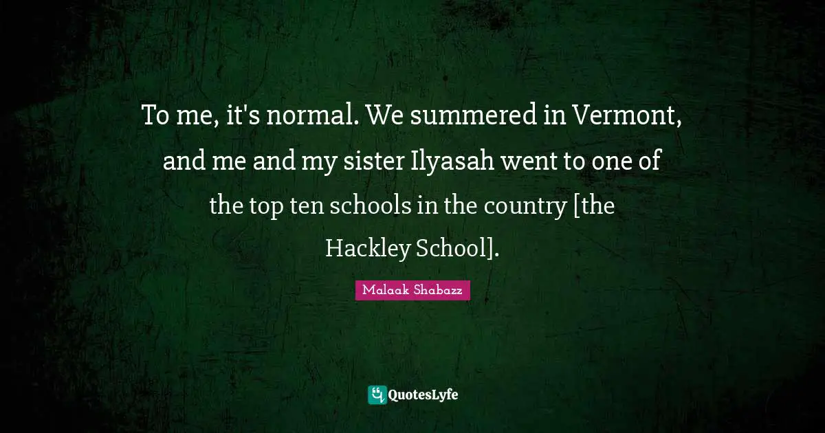 To me, it's normal. We summered in Vermont, and me and my sister Ilyasah went to one of the top ten schools in the country [the Hackley School].