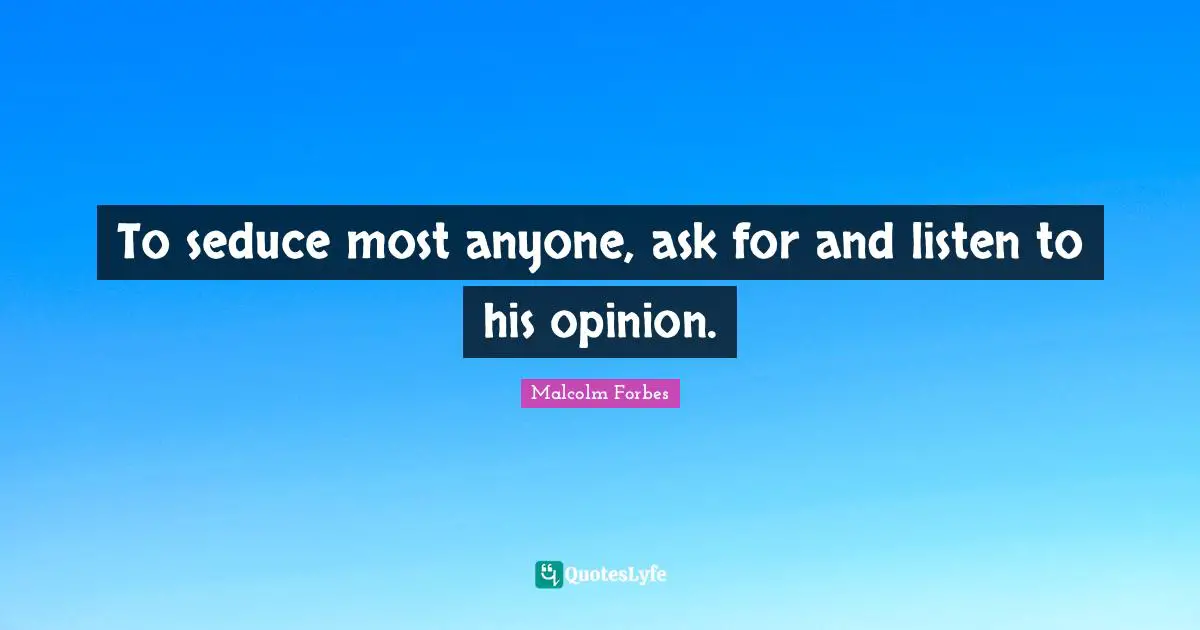 To seduce most anyone, ask for and listen to his opinion.