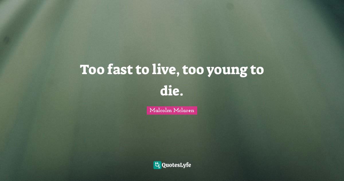 Too fast to live, too young to die.