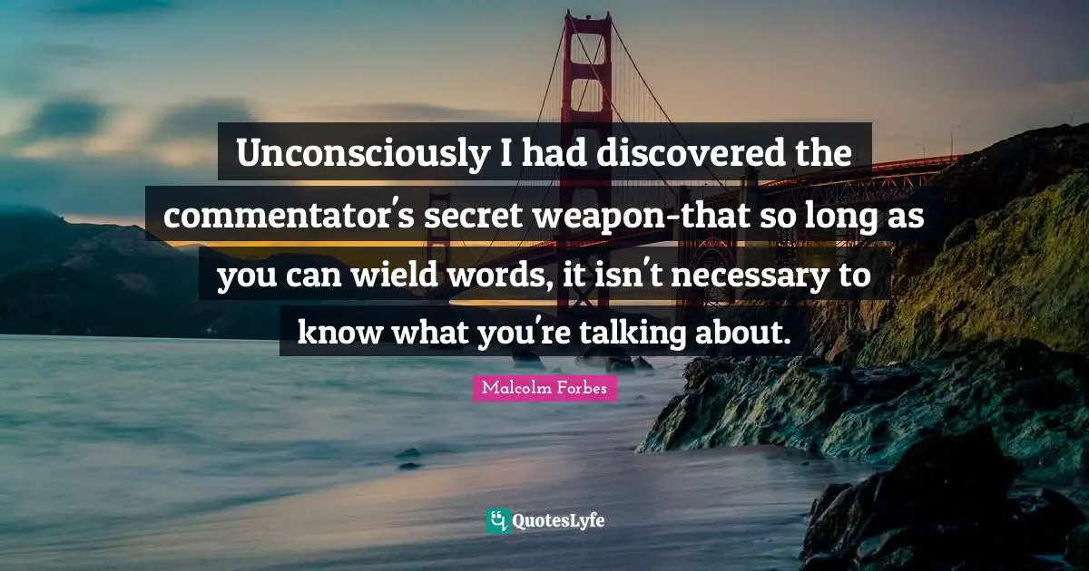 Unconsciously I had discovered the commentator's secret weapon-that so long as you can wield words, it isn't necessary to know what you're talking about.