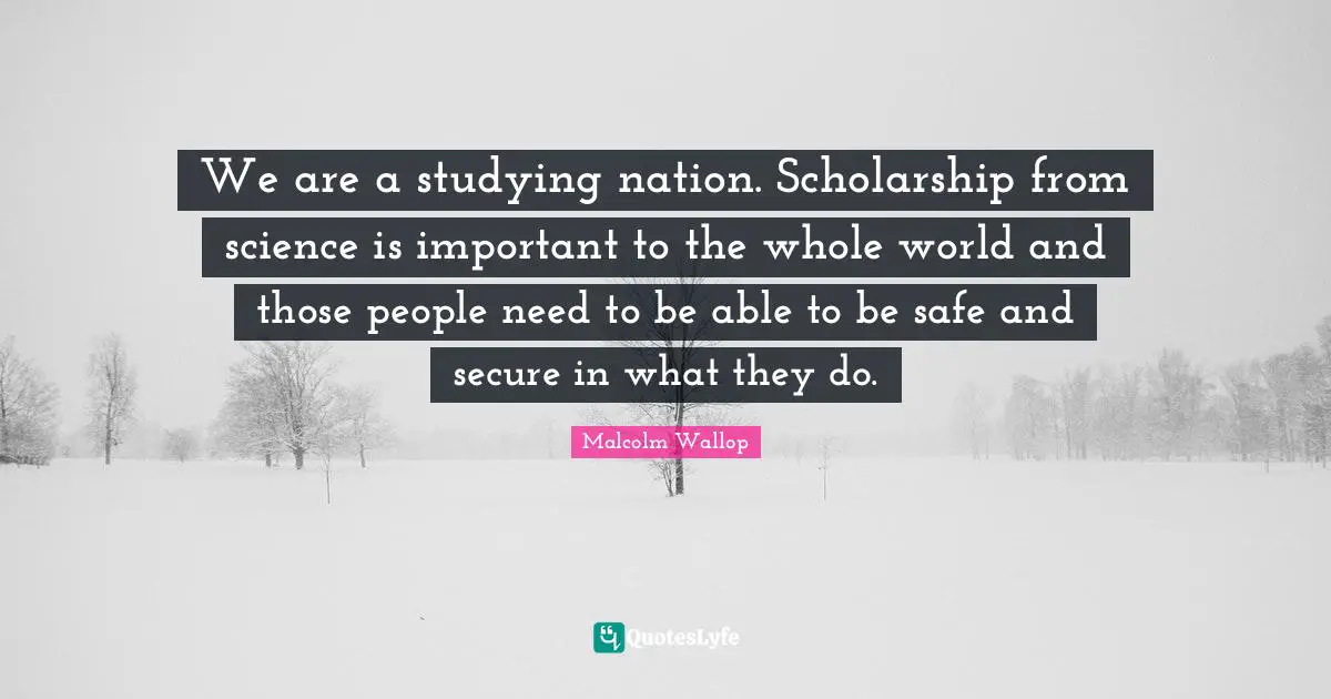 We are a studying nation. Scholarship from science is important to the whole world and those people need to be able to be safe and secure in what they do.